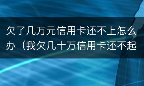 欠了几万元信用卡还不上怎么办（我欠几十万信用卡还不起了怎么办）