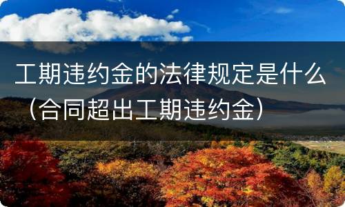 工期违约金的法律规定是什么（合同超出工期违约金）