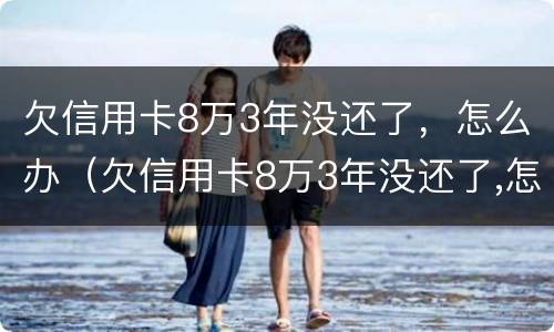 欠信用卡8万3年没还了，怎么办（欠信用卡8万3年没还了,怎么办理）
