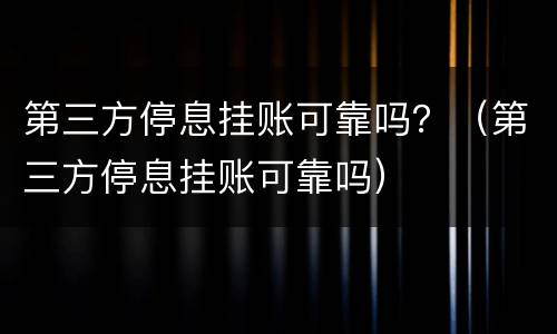 第三方停息挂账可靠吗？（第三方停息挂账可靠吗）