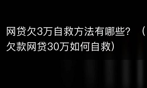 网贷欠3万自救方法有哪些？（欠款网贷30万如何自救）