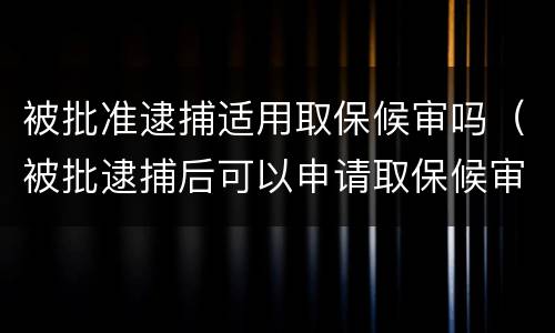 被批准逮捕适用取保候审吗（被批逮捕后可以申请取保候审吗）