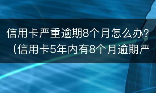 信用卡严重逾期8个月怎么办？（信用卡5年内有8个月逾期严重吗）