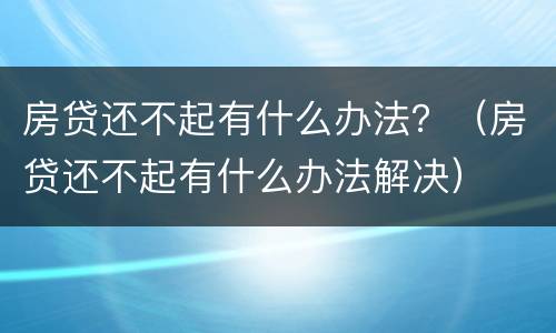 房贷还不起有什么办法？（房贷还不起有什么办法解决）