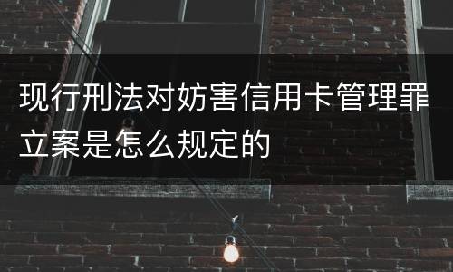 现行刑法对妨害信用卡管理罪立案是怎么规定的