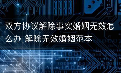 双方协议解除事实婚姻无效怎么办 解除无效婚姻范本