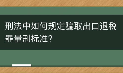 刑法中如何规定骗取出口退税罪量刑标准?