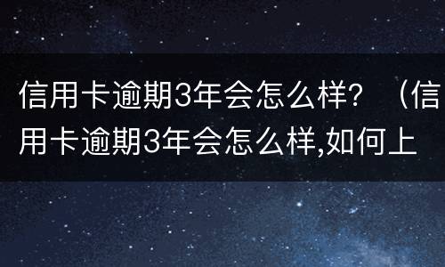 信用卡逾期3年会怎么样？（信用卡逾期3年会怎么样,如何上岸）