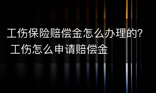 工伤保险赔偿金怎么办理的？ 工伤怎么申请赔偿金