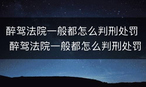 醉驾法院一般都怎么判刑处罚 醉驾法院一般都怎么判刑处罚的