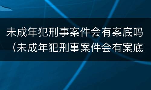 未成年犯刑事案件会有案底吗（未成年犯刑事案件会有案底吗）
