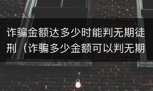 诈骗金额达多少时能判无期徒刑（诈骗多少金额可以判无期徒刑）