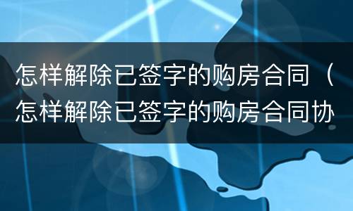 怎样解除已签字的购房合同（怎样解除已签字的购房合同协议）