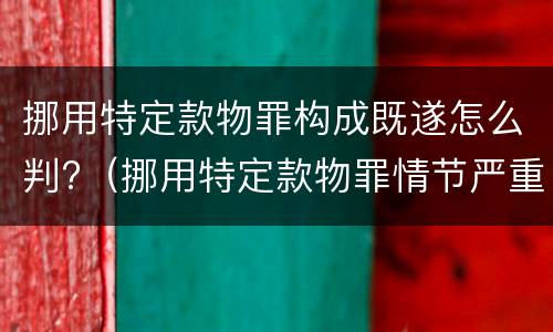 挪用特定款物罪构成既遂怎么判?（挪用特定款物罪情节严重）