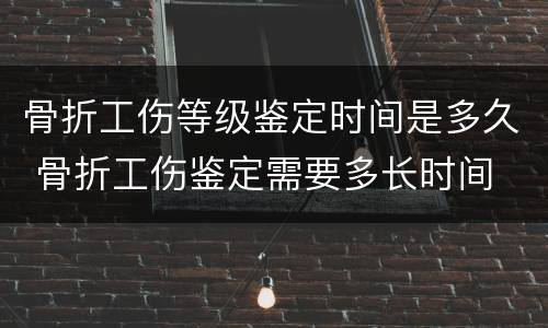 骨折工伤等级鉴定时间是多久 骨折工伤鉴定需要多长时间