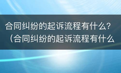 合同纠纷的起诉流程有什么？（合同纠纷的起诉流程有什么规定）