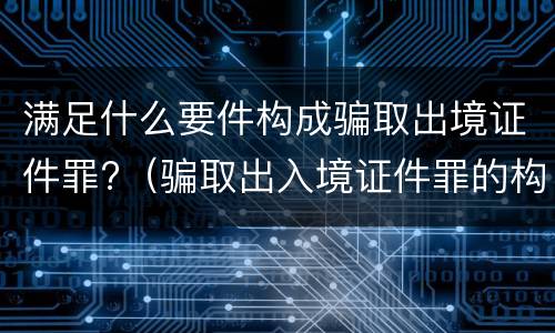 满足什么要件构成骗取出境证件罪?（骗取出入境证件罪的构成要件）