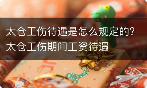 太仓工伤待遇是怎么规定的? 太仓工伤期间工资待遇