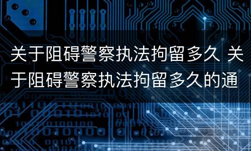 关于阻碍警察执法拘留多久 关于阻碍警察执法拘留多久的通知