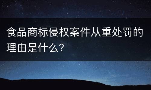 食品商标侵权案件从重处罚的理由是什么？