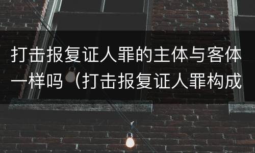 打击报复证人罪的主体与客体一样吗（打击报复证人罪构成要件）