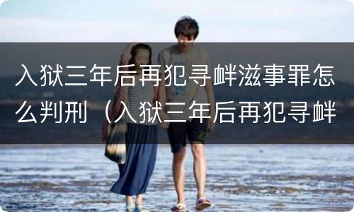 入狱三年后再犯寻衅滋事罪怎么判刑（入狱三年后再犯寻衅滋事罪怎么判刑的）