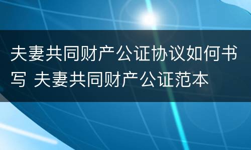 夫妻共同财产公证协议如何书写 夫妻共同财产公证范本