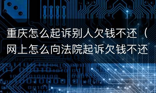 重庆怎么起诉别人欠钱不还（网上怎么向法院起诉欠钱不还的人）