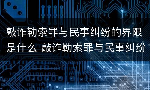 敲诈勒索罪与民事纠纷的界限是什么 敲诈勒索罪与民事纠纷的界限是什么意思