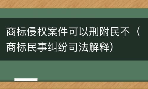 商标侵权案件可以刑附民不（商标民事纠纷司法解释）