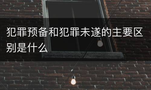 犯罪预备和犯罪未遂的主要区别是什么
