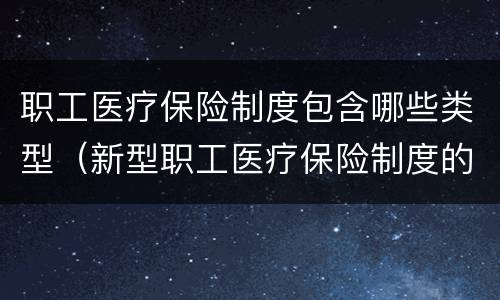 职工医疗保险制度包含哪些类型（新型职工医疗保险制度的主要内容）