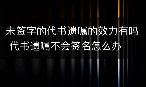 未签字的代书遗嘱的效力有吗 代书遗嘱不会签名怎么办