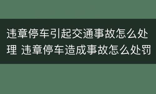 违章停车引起交通事故怎么处理 违章停车造成事故怎么处罚