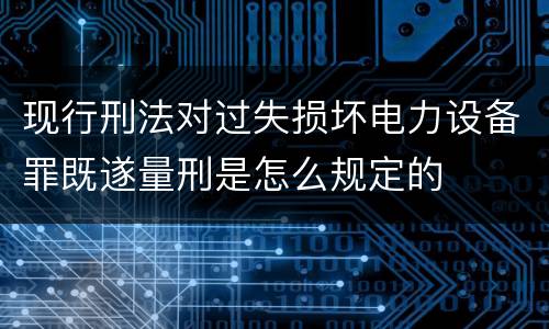 现行刑法对过失损坏电力设备罪既遂量刑是怎么规定的
