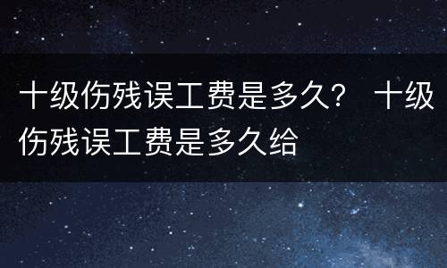 十级伤残误工费是多久？ 十级伤残误工费是多久给