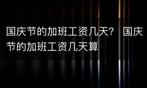 国庆节的加班工资几天？ 国庆节的加班工资几天算