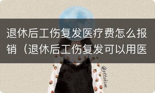 退休后工伤复发医疗费怎么报销（退休后工伤复发可以用医保吗）