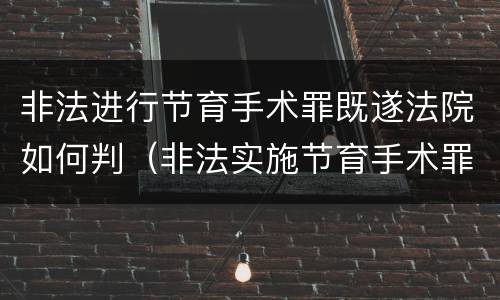 非法进行节育手术罪既遂法院如何判（非法实施节育手术罪）