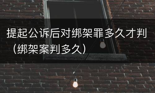 提起公诉后对绑架罪多久才判（绑架案判多久）