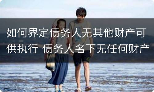 如何界定债务人无其他财产可供执行 债务人名下无任何财产怎么执行