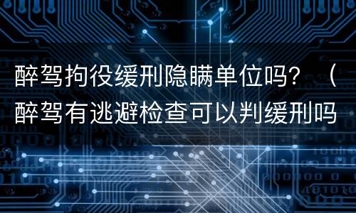 醉驾拘役缓刑隐瞒单位吗？（醉驾有逃避检查可以判缓刑吗?）