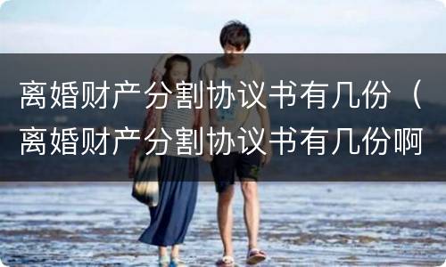 离婚财产分割协议书有几份（离婚财产分割协议书有几份啊）