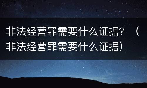 非法经营罪需要什么证据？（非法经营罪需要什么证据）