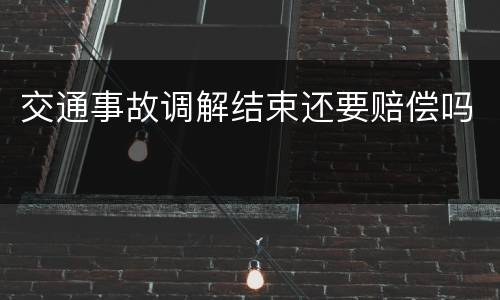 交通事故调解结束还要赔偿吗