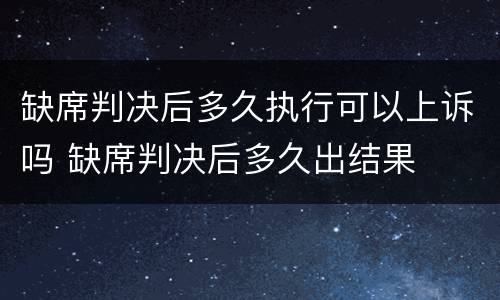 缺席判决后多久执行可以上诉吗 缺席判决后多久出结果