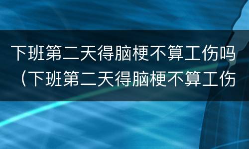 下班第二天得脑梗不算工伤吗（下班第二天得脑梗不算工伤吗怎么办）