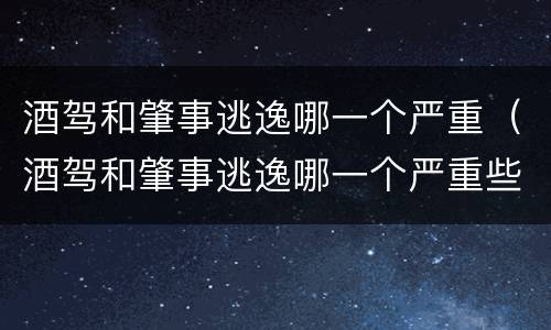 酒驾和肇事逃逸哪一个严重（酒驾和肇事逃逸哪一个严重些）