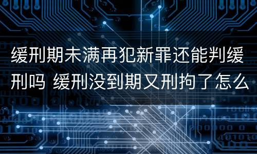 缓刑期未满再犯新罪还能判缓刑吗 缓刑没到期又刑拘了怎么办