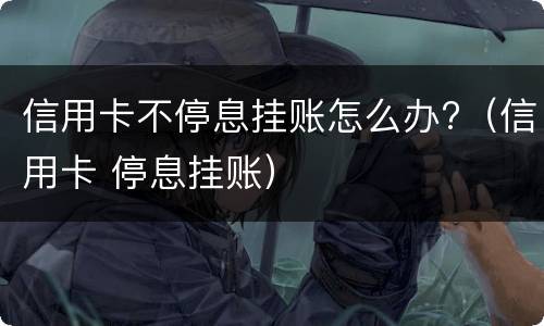 信用卡不停息挂账怎么办?（信用卡 停息挂账）